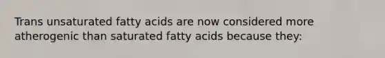 Trans unsaturated fatty acids are now considered more atherogenic than saturated fatty acids because they: