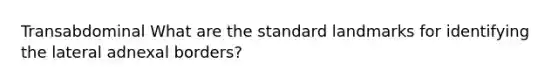 Transabdominal What are the standard landmarks for identifying the lateral adnexal borders?