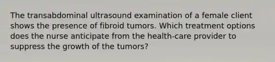 The transabdominal ultrasound examination of a female client shows the presence of fibroid tumors. Which treatment options does the nurse anticipate from the health-care provider to suppress the growth of the tumors?