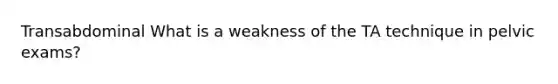 Transabdominal What is a weakness of the TA technique in pelvic exams?