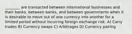 ________ are transacted between international businesses and their banks, between banks, and between governments when it is desirable to move out of one currency into another for a limited period without incurring foreign exchange risk. A) Carry trades B) Currency swaps C) Arbitrages D) Currency pairing