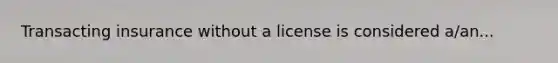 Transacting insurance without a license is considered a/an...