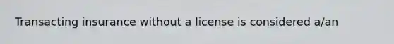 Transacting insurance without a license is considered a/an