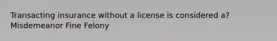 Transacting insurance without a license is considered a? Misdemeanor Fine Felony