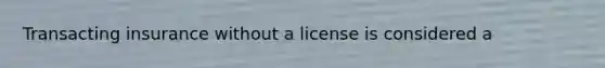 Transacting insurance without a license is considered a