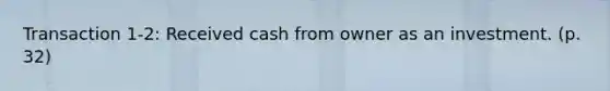 Transaction 1-2: Received cash from owner as an investment. (p. 32)