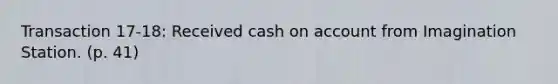 Transaction 17-18: Received cash on account from Imagination Station. (p. 41)