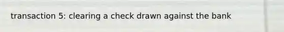 transaction 5: clearing a check drawn against the bank