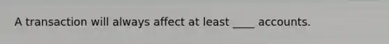 A transaction will always affect at least ____ accounts.