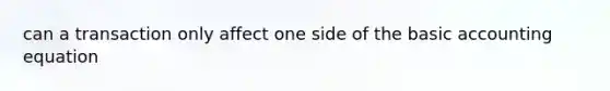 can a transaction only affect one side of the basic accounting equation