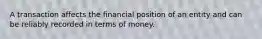 A transaction affects the financial position of an entity and can be reliably recorded in terms of money.