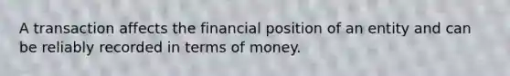 A transaction affects the financial position of an entity and can be reliably recorded in terms of money.