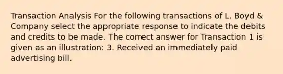 Transaction Analysis For the following transactions of L. Boyd & Company select the appropriate response to indicate the debits and credits to be made. The correct answer for Transaction 1 is given as an illustration: 3. Received an immediately paid advertising bill.