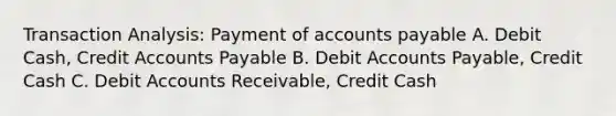 Transaction Analysis: Payment of accounts payable A. Debit Cash, Credit Accounts Payable B. Debit Accounts Payable, Credit Cash C. Debit Accounts Receivable, Credit Cash