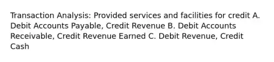 Transaction Analysis: Provided services and facilities for credit A. Debit Accounts Payable, Credit Revenue B. Debit Accounts Receivable, Credit Revenue Earned C. Debit Revenue, Credit Cash