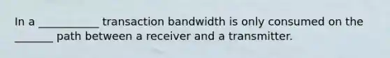 In a ___________ transaction bandwidth is only consumed on the _______ path between a receiver and a transmitter.