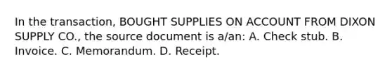 In the transaction, BOUGHT SUPPLIES ON ACCOUNT FROM DIXON SUPPLY CO., the source document is a/an: A. Check stub. B. Invoice. C. Memorandum. D. Receipt.