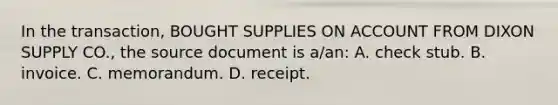 In the transaction, BOUGHT SUPPLIES ON ACCOUNT FROM DIXON SUPPLY CO., the source document is a/an: A. check stub. B. invoice. C. memorandum. D. receipt.