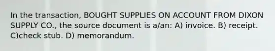 In the transaction, BOUGHT SUPPLIES ON ACCOUNT FROM DIXON SUPPLY CO., the source document is a/an: A) invoice. B) receipt. C)check stub. D) memorandum.