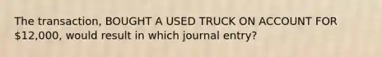 The transaction, BOUGHT A USED TRUCK ON ACCOUNT FOR 12,000, would result in which journal entry?