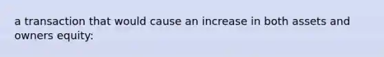 a transaction that would cause an increase in both assets and owners equity: