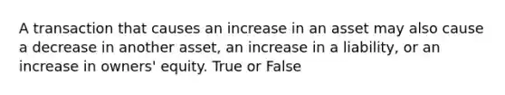 A transaction that causes an increase in an asset may also cause a decrease in another asset, an increase in a liability, or an increase in owners' equity. True or False