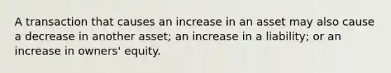 A transaction that causes an increase in an asset may also cause a decrease in another asset; an increase in a liability; or an increase in owners' equity.