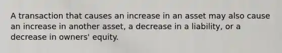 A transaction that causes an increase in an asset may also cause an increase in another asset, a decrease in a liability, or a decrease in owners' equity.