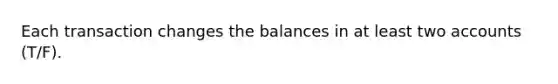 Each transaction changes the balances in at least two accounts (T/F).