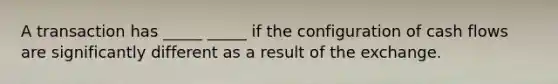 A transaction has _____ _____ if the configuration of cash flows are significantly different as a result of the exchange.