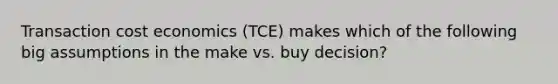 Transaction cost economics (TCE) makes which of the following big assumptions in the make vs. buy decision?