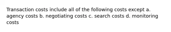 Transaction costs include all of the following costs except a. agency costs b. negotiating costs c. search costs d. monitoring costs