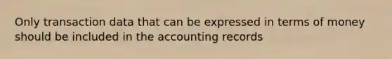 Only transaction data that can be expressed in terms of money should be included in the accounting records