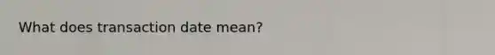 What does transaction date mean?