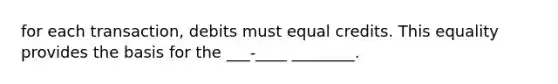 for each transaction, debits must equal credits. This equality provides the basis for the ___-____ ________.