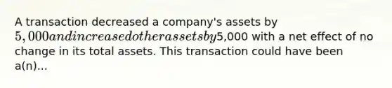 A transaction decreased a company's assets by 5,000 and increased other assets by5,000 with a net effect of no change in its total assets. This transaction could have been a(n)...