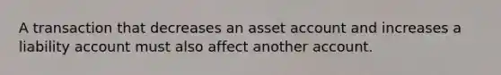 A transaction that decreases an asset account and increases a liability account must also affect another account.