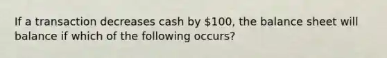 If a transaction decreases cash by 100, the <a href='https://www.questionai.com/knowledge/k1u07UMB1r-balance-sheet' class='anchor-knowledge'>balance sheet</a> will balance if which of the following occurs?