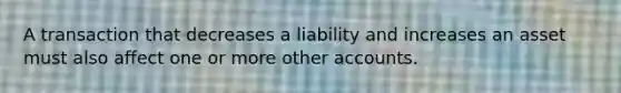 A transaction that decreases a liability and increases an asset must also affect one or more other accounts.