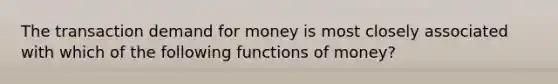 The transaction demand for money is most closely associated with which of the following functions of money?