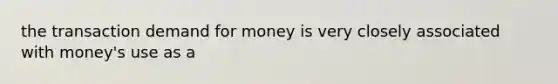 the transaction demand for money is very closely associated with money's use as a