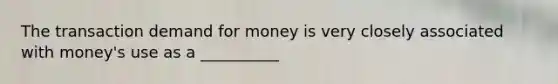 The transaction demand for money is very closely associated with money's use as a __________