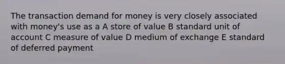 The transaction demand for money is very closely associated with money's use as a A store of value B standard unit of account C measure of value D medium of exchange E standard of deferred payment