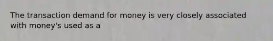 The transaction demand for money is very closely associated with money's used as a