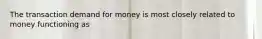 The transaction demand for money is most closely related to money functioning as