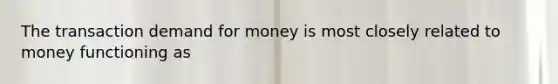 The transaction demand for money is most closely related to money functioning as