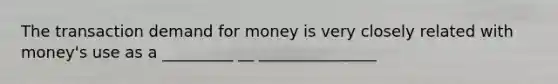 The transaction demand for money is very closely related with money's use as a _________ __ _______________