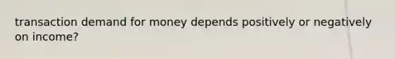 transaction demand for money depends positively or negatively on income?