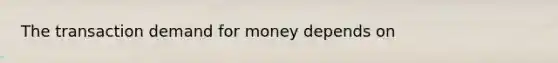 The transaction demand for money depends on