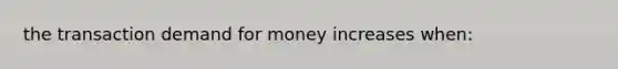 the transaction demand for money increases when: